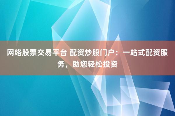 网络股票交易平台 配资炒股门户：一站式配资服务，助您轻松投资