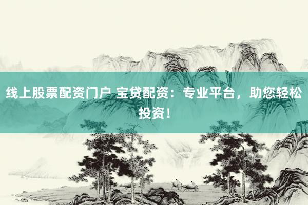 线上股票配资门户 宝贷配资：专业平台，助您轻松投资！