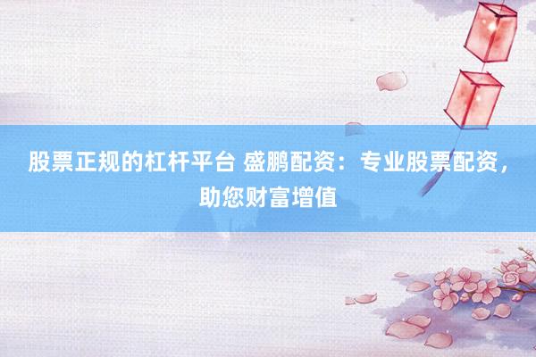 股票正规的杠杆平台 盛鹏配资：专业股票配资，助您财富增值