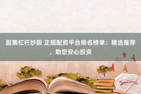 股票杠杆炒股 正规配资平台排名榜单：精选推荐，助您安心投资