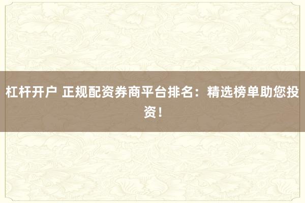 杠杆开户 正规配资券商平台排名：精选榜单助您投资！