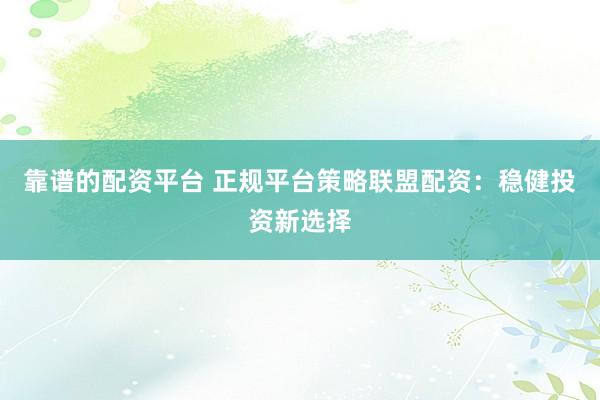 靠谱的配资平台 正规平台策略联盟配资：稳健投资新选择