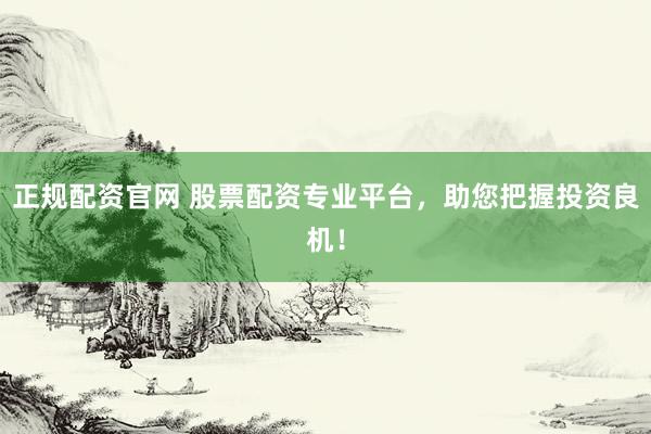 正规配资官网 股票配资专业平台，助您把握投资良机！