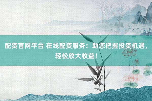 配资官网平台 在线配资服务：助您把握投资机遇，轻松放大收益！