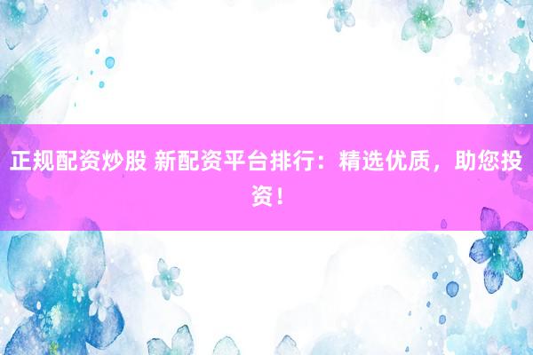 正规配资炒股 新配资平台排行：精选优质，助您投资！