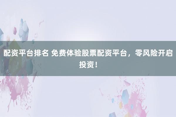 配资平台排名 免费体验股票配资平台，零风险开启投资！