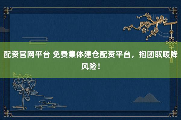 配资官网平台 免费集体建仓配资平台，抱团取暖降风险！