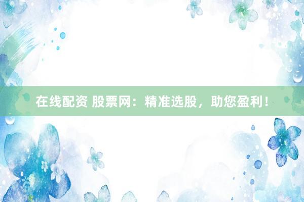在线配资 股票网：精准选股，助您盈利！