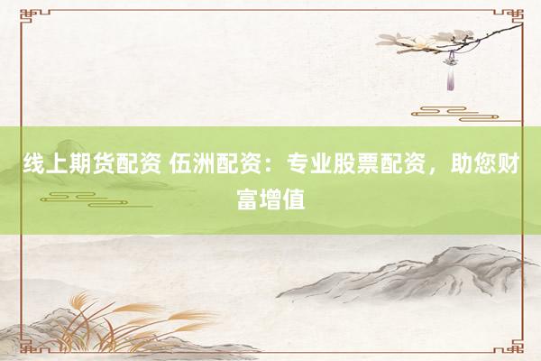 线上期货配资 伍洲配资：专业股票配资，助您财富增值