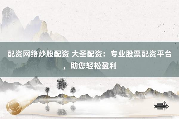 配资网络炒股配资 大圣配资：专业股票配资平台，助您轻松盈利