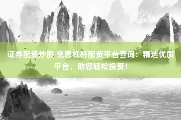 证券配资炒股 免息杠杆配资平台查询：精选优质平台，助您轻松投资！