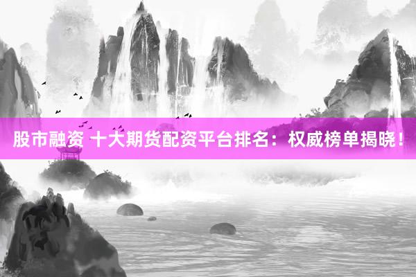 股市融资 十大期货配资平台排名：权威榜单揭晓！