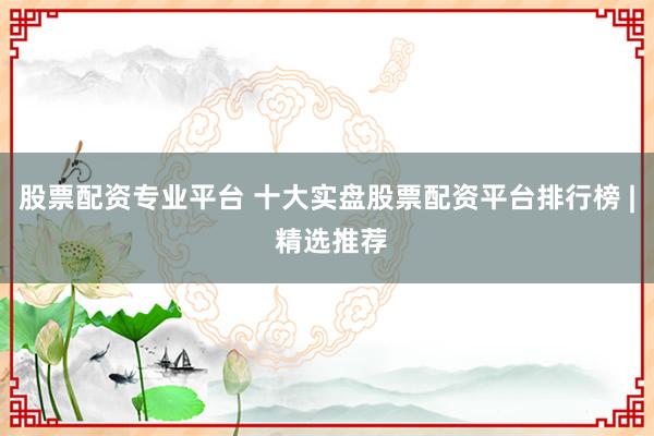 股票配资专业平台 十大实盘股票配资平台排行榜 | 精选推荐