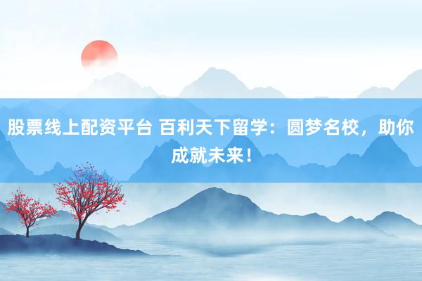 股票线上配资平台 百利天下留学：圆梦名校，助你成就未来！