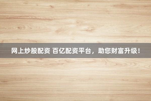 网上炒股配资 百亿配资平台，助您财富升级！