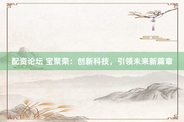 配资论坛 宝聚荣：创新科技，引领未来新篇章