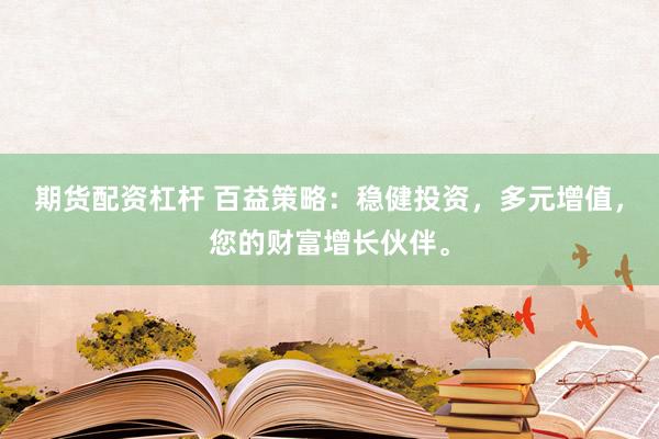 期货配资杠杆 百益策略：稳健投资，多元增值，您的财富增长伙伴。