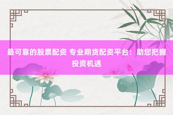 最可靠的股票配资 专业期货配资平台：助您把握投资机遇