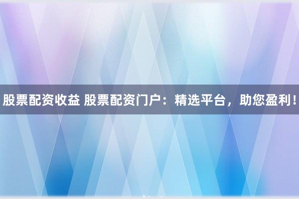 股票配资收益 股票配资门户：精选平台，助您盈利！