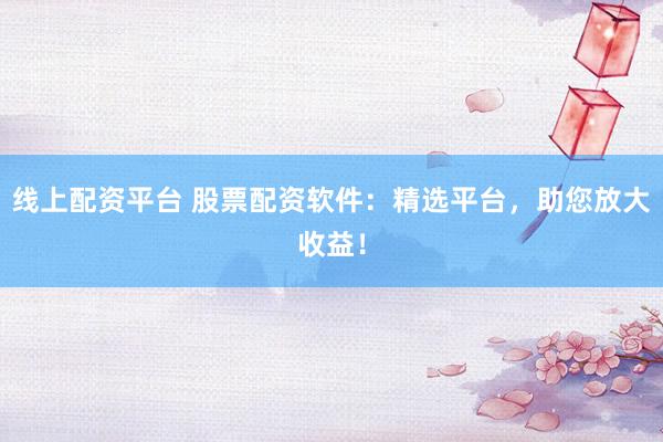 线上配资平台 股票配资软件：精选平台，助您放大收益！