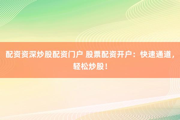 配资资深炒股配资门户 股票配资开户：快速通道，轻松炒股！