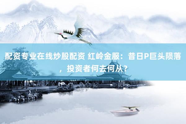 配资专业在线炒股配资 红岭金服：昔日P巨头陨落，投资者何去何从？
