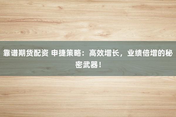 靠谱期货配资 申捷策略：高效增长，业绩倍增的秘密武器！