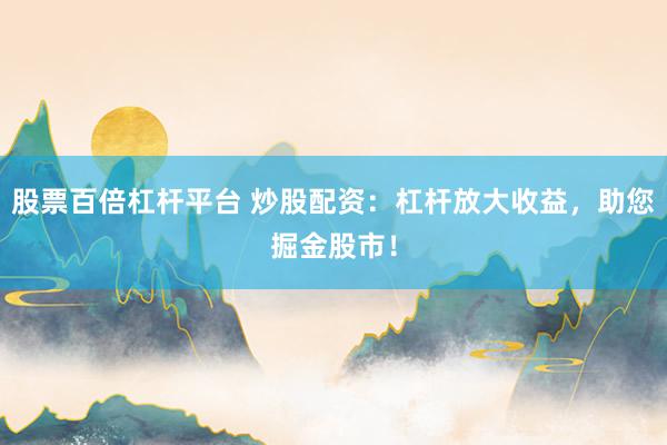 股票百倍杠杆平台 炒股配资：杠杆放大收益，助您掘金股市！