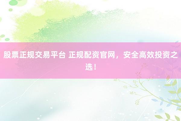 股票正规交易平台 正规配资官网，安全高效投资之选！