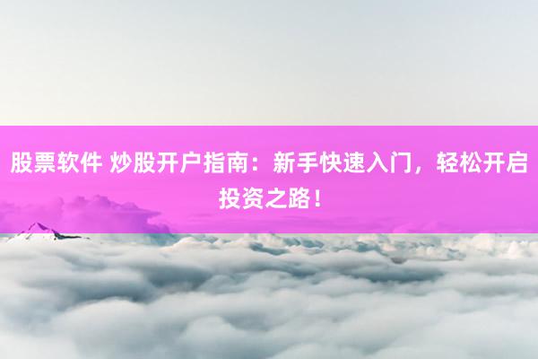 股票软件 炒股开户指南：新手快速入门，轻松开启投资之路！