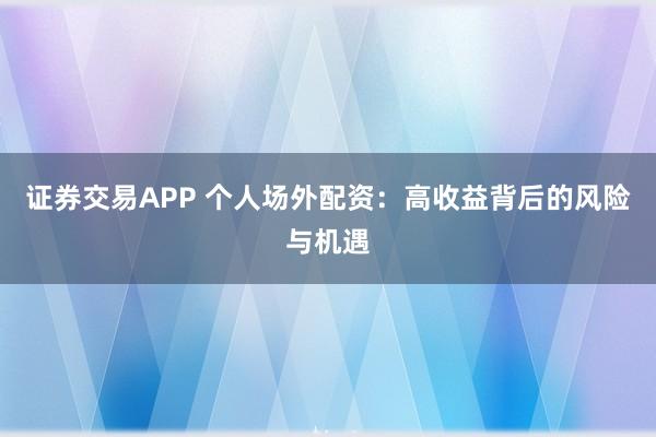 证券交易APP 个人场外配资：高收益背后的风险与机遇