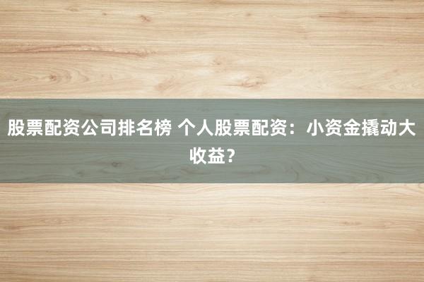 股票配资公司排名榜 个人股票配资：小资金撬动大收益？