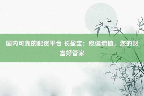 国内可靠的配资平台 长盈宝：稳健增值，您的财富好管家
