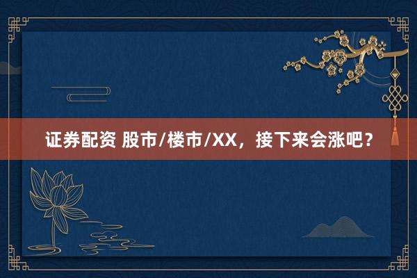 证券配资 股市/楼市/XX，接下来会涨吧？