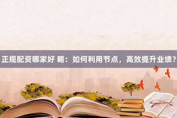 正规配资哪家好 略：如何利用节点，高效提升业绩？