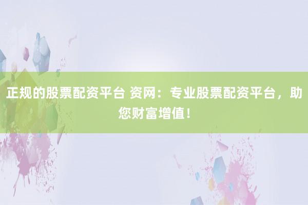 正规的股票配资平台 资网：专业股票配资平台，助您财富增值！