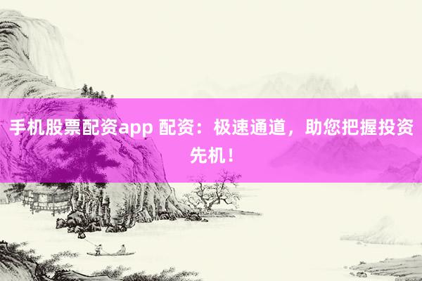 手机股票配资app 配资：极速通道，助您把握投资先机！