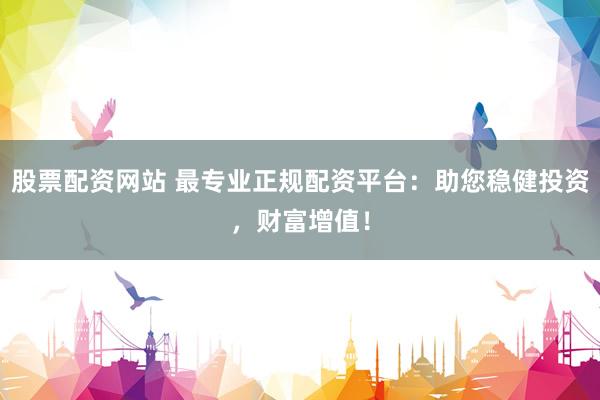 股票配资网站 最专业正规配资平台：助您稳健投资，财富增值！