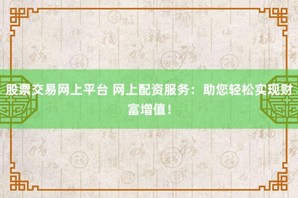 股票交易网上平台 网上配资服务：助您轻松实现财富增值！