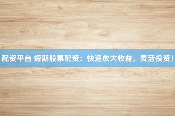 配资平台 短期股票配资：快速放大收益，灵活投资！