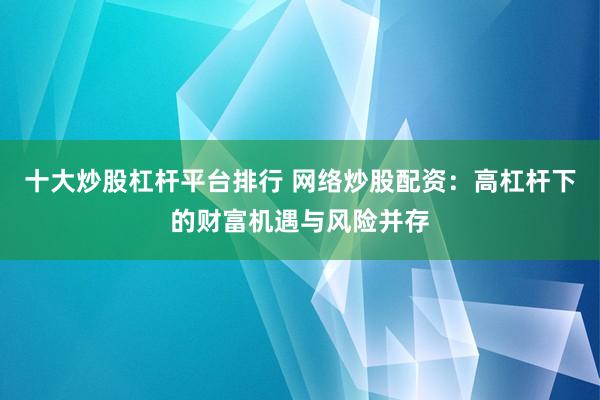 十大炒股杠杆平台排行 网络炒股配资：高杠杆下的财富机遇与风险并存