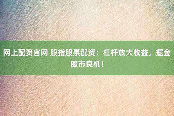 网上配资官网 股指股票配资：杠杆放大收益，掘金股市良机！
