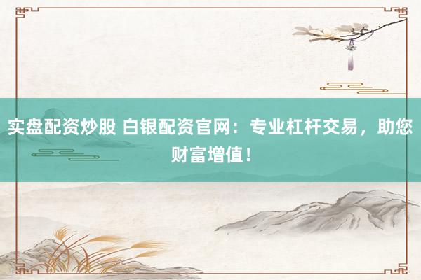 实盘配资炒股 白银配资官网：专业杠杆交易，助您财富增值！