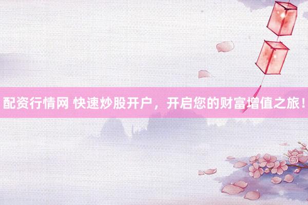 配资行情网 快速炒股开户，开启您的财富增值之旅！