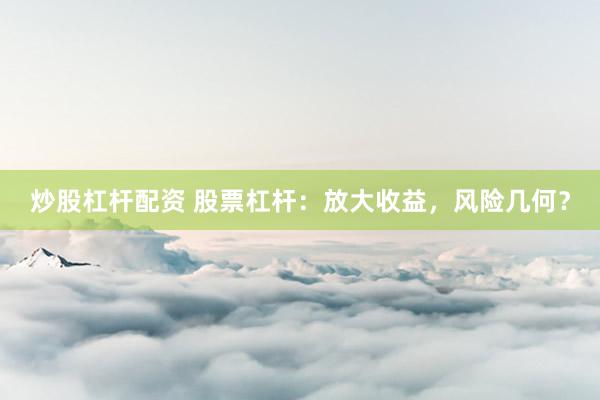 炒股杠杆配资 股票杠杆：放大收益，风险几何？