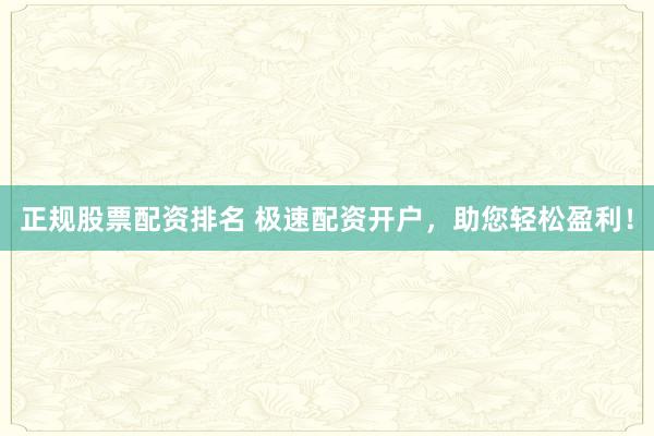 正规股票配资排名 极速配资开户，助您轻松盈利！