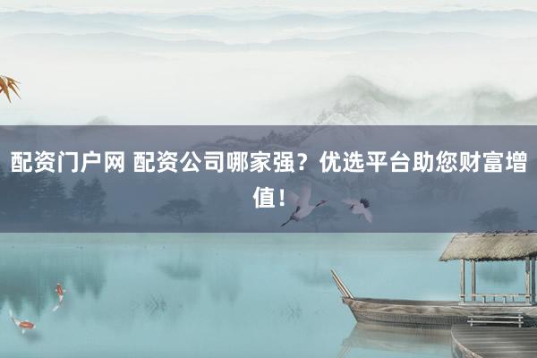 配资门户网 配资公司哪家强？优选平台助您财富增值！