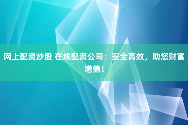 网上配资炒股 在线配资公司：安全高效，助您财富增值！