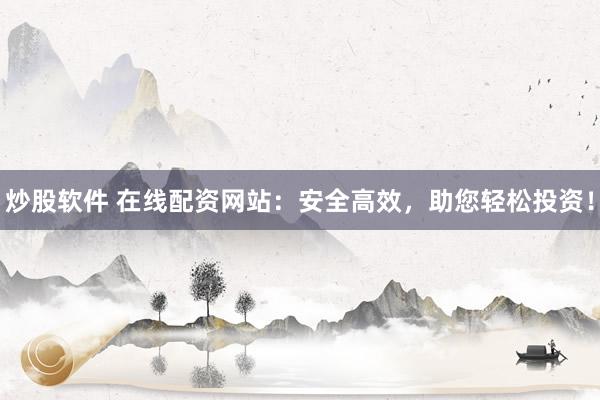 炒股软件 在线配资网站：安全高效，助您轻松投资！