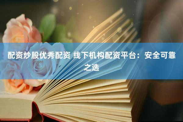 配资炒股优秀配资 线下机构配资平台：安全可靠之选